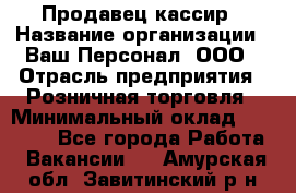 Продавец-кассир › Название организации ­ Ваш Персонал, ООО › Отрасль предприятия ­ Розничная торговля › Минимальный оклад ­ 15 000 - Все города Работа » Вакансии   . Амурская обл.,Завитинский р-н